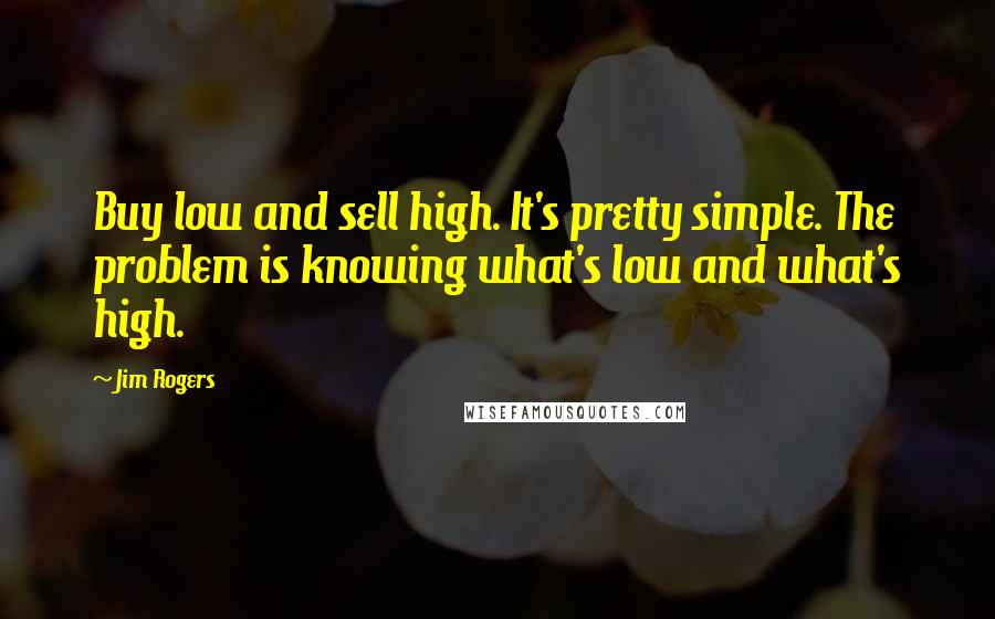 Jim Rogers quotes: Buy low and sell high. It's pretty simple. The problem is knowing what's low and what's high.