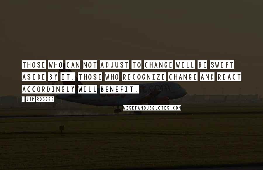 Jim Rogers quotes: Those who can not adjust to change will be swept aside by it. Those who recognize change and react accordingly will benefit.