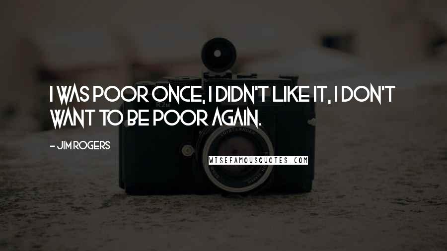 Jim Rogers quotes: I was poor once, I didn't like it, I don't want to be poor again.