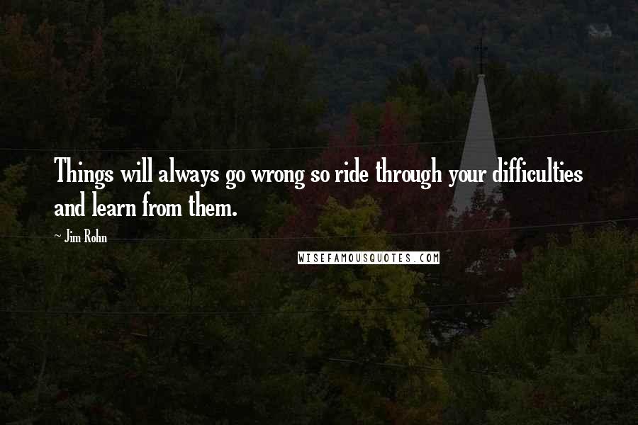 Jim Rohn quotes: Things will always go wrong so ride through your difficulties and learn from them.