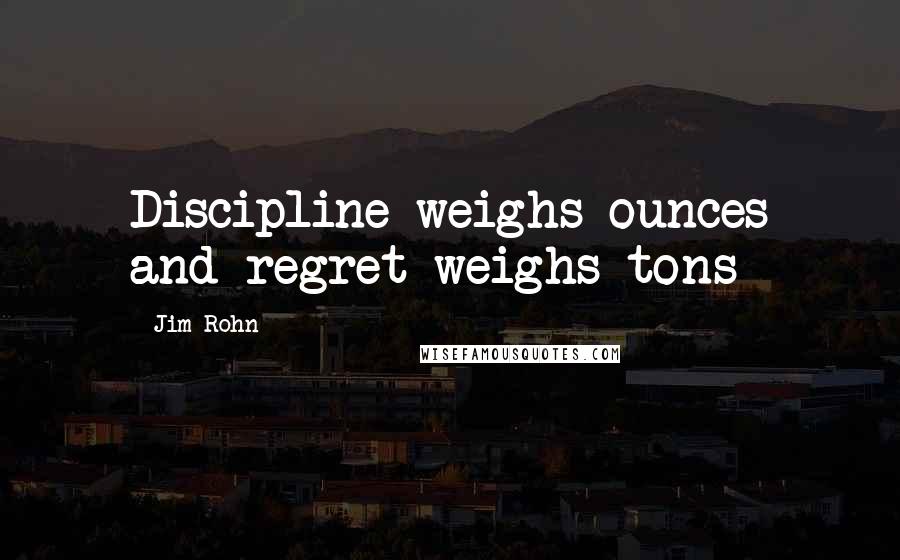 Jim Rohn quotes: Discipline weighs ounces and regret weighs tons