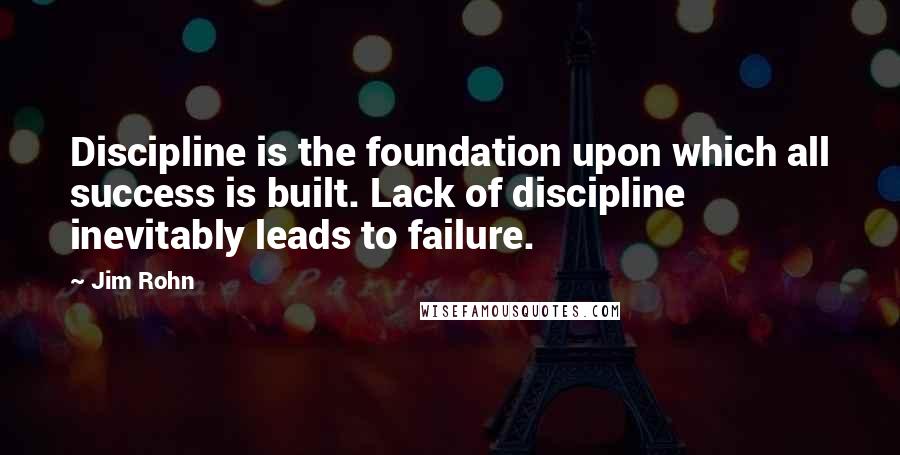 Jim Rohn quotes: Discipline is the foundation upon which all success is built. Lack of discipline inevitably leads to failure.