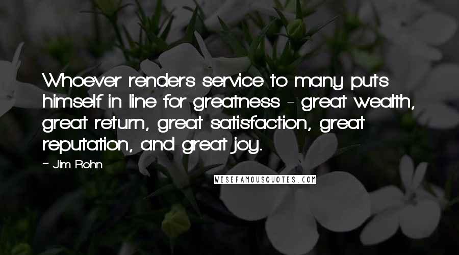 Jim Rohn quotes: Whoever renders service to many puts himself in line for greatness - great wealth, great return, great satisfaction, great reputation, and great joy.