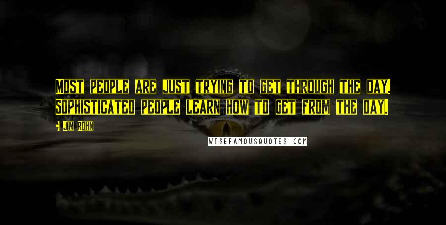 Jim Rohn quotes: Most people are just trying to get through the day. Sophisticated people learn how to get from the day.