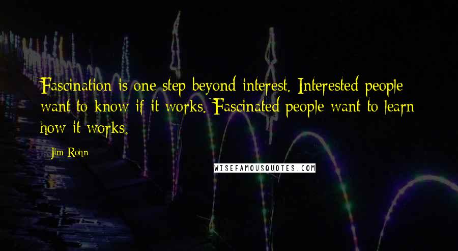 Jim Rohn quotes: Fascination is one step beyond interest. Interested people want to know if it works. Fascinated people want to learn how it works.