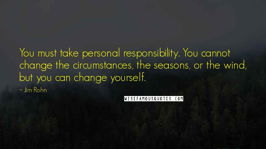 Jim Rohn quotes: You must take personal responsibility. You cannot change the circumstances, the seasons, or the wind, but you can change yourself.