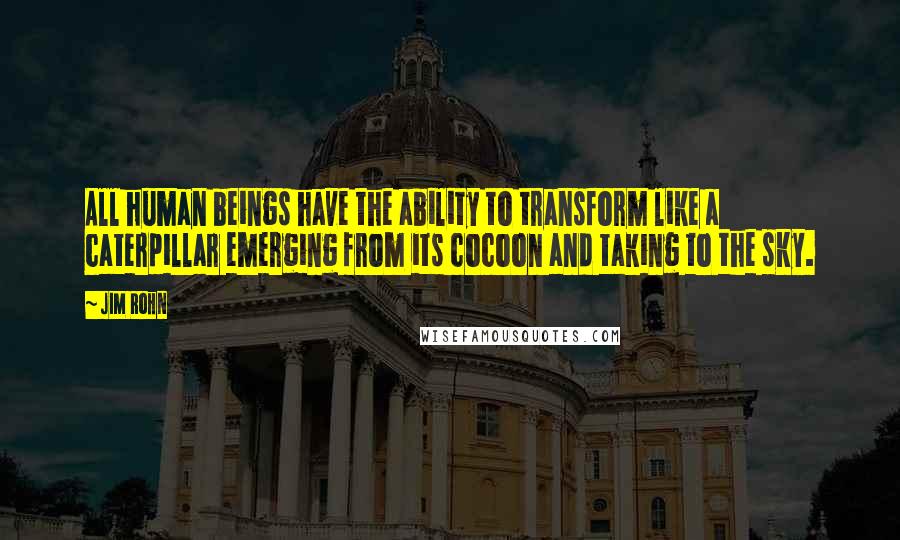 Jim Rohn quotes: All human beings have the ability to transform like a caterpillar emerging from its cocoon and taking to the sky.