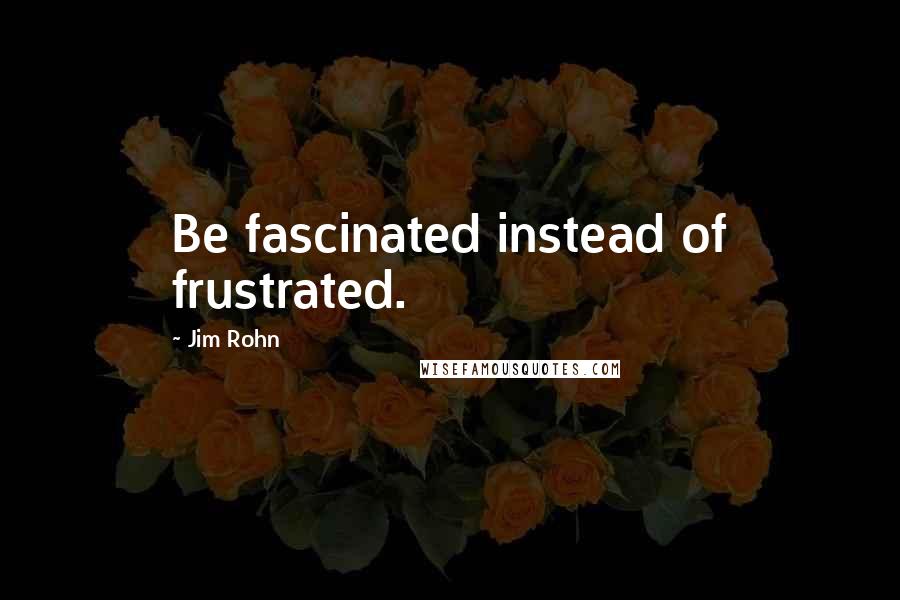Jim Rohn quotes: Be fascinated instead of frustrated.
