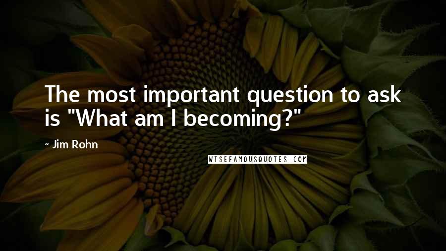 Jim Rohn quotes: The most important question to ask is "What am I becoming?"