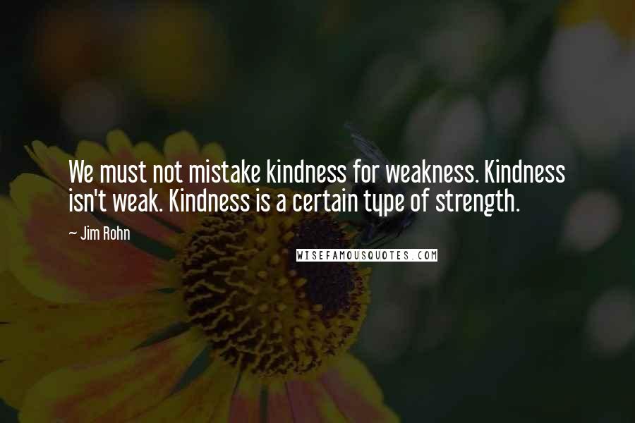 Jim Rohn quotes: We must not mistake kindness for weakness. Kindness isn't weak. Kindness is a certain type of strength.