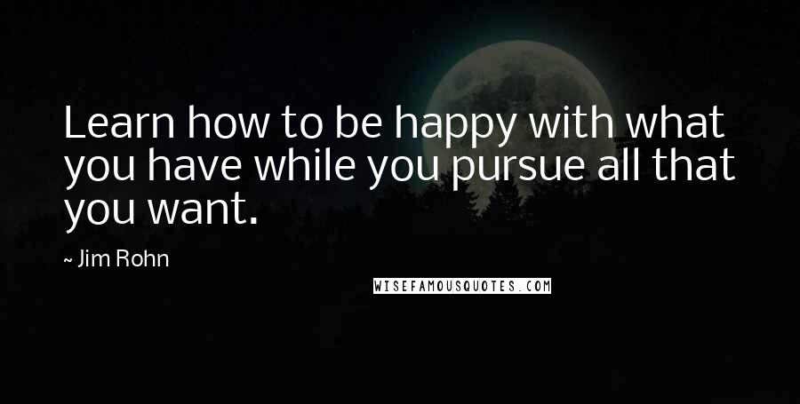 Jim Rohn quotes: Learn how to be happy with what you have while you pursue all that you want.
