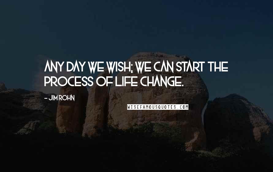 Jim Rohn quotes: Any day we wish; we can start the process of life change.