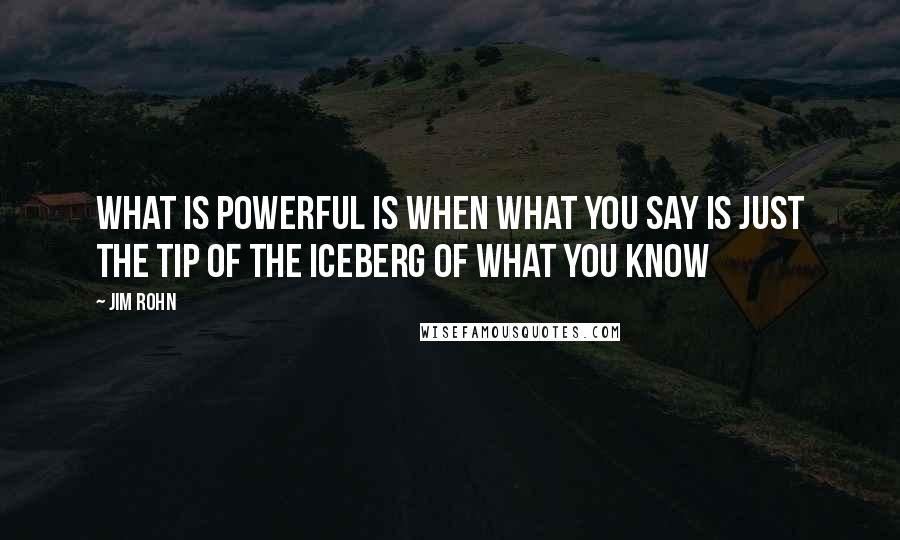 Jim Rohn quotes: What is powerful is when what you say is just the tip of the iceberg of what you know