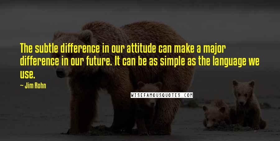 Jim Rohn quotes: The subtle difference in our attitude can make a major difference in our future. It can be as simple as the language we use.