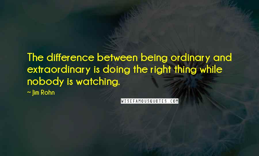 Jim Rohn quotes: The difference between being ordinary and extraordinary is doing the right thing while nobody is watching.