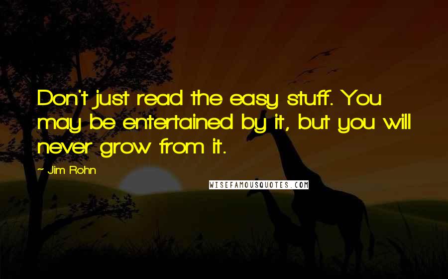 Jim Rohn quotes: Don't just read the easy stuff. You may be entertained by it, but you will never grow from it.