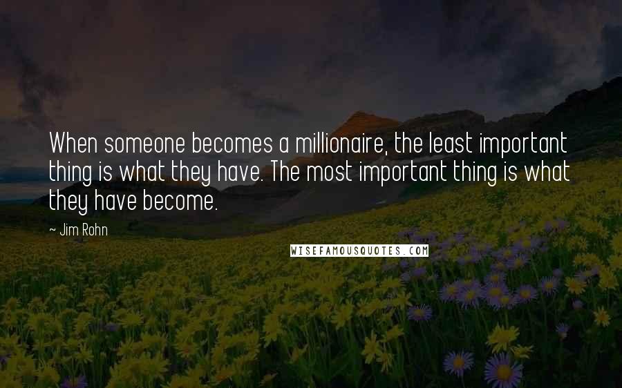 Jim Rohn quotes: When someone becomes a millionaire, the least important thing is what they have. The most important thing is what they have become.