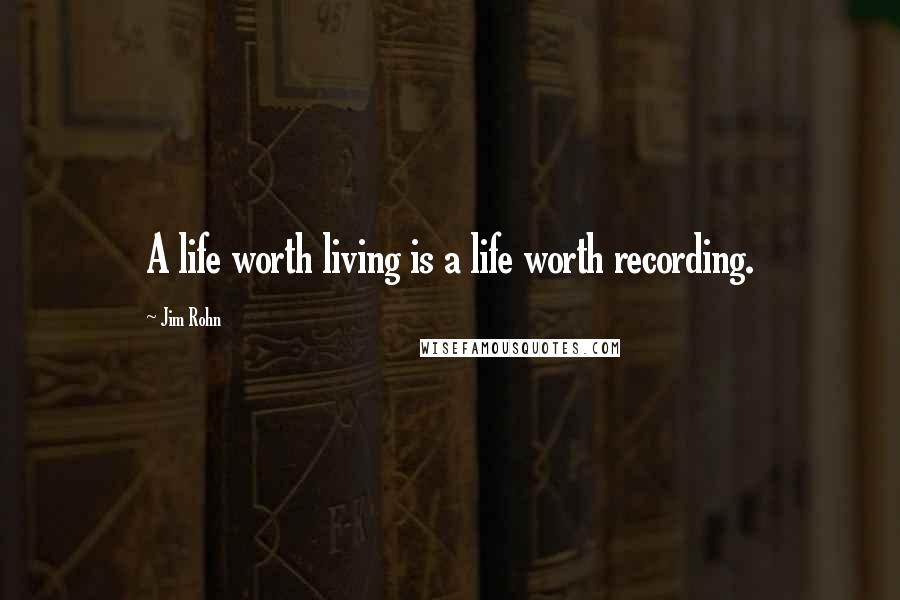 Jim Rohn quotes: A life worth living is a life worth recording.