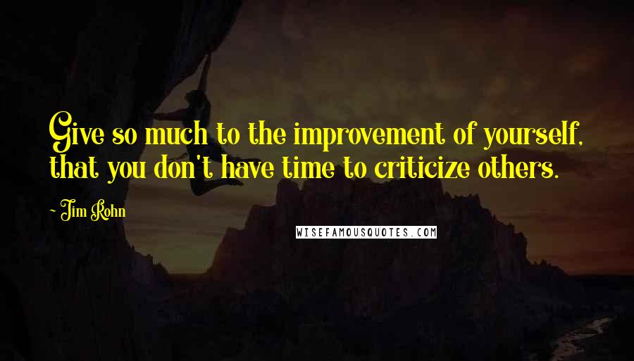 Jim Rohn quotes: Give so much to the improvement of yourself, that you don't have time to criticize others.