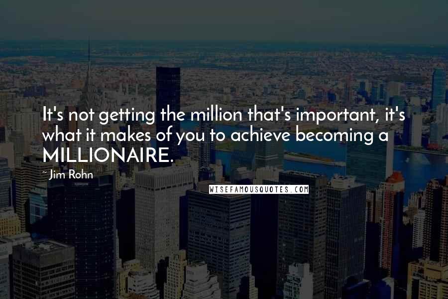 Jim Rohn quotes: It's not getting the million that's important, it's what it makes of you to achieve becoming a MILLIONAIRE.