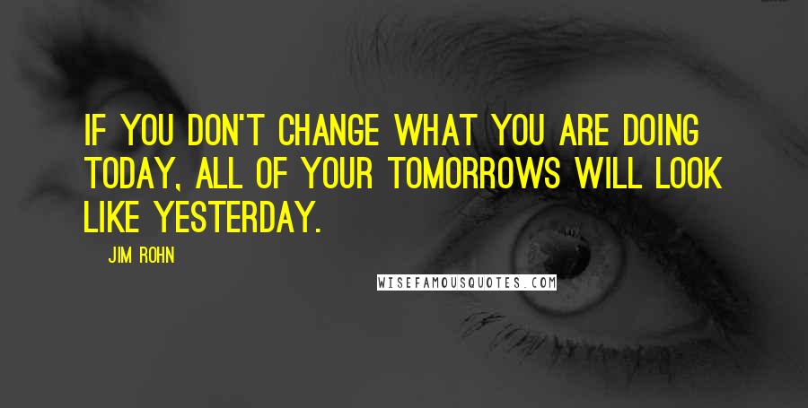 Jim Rohn quotes: If you don't change what you are doing today, all of your tomorrows will look like yesterday.