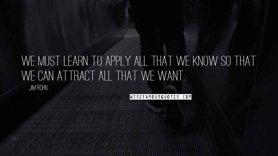 Jim Rohn quotes: We must learn to apply all that we know so that we can attract all that we want.