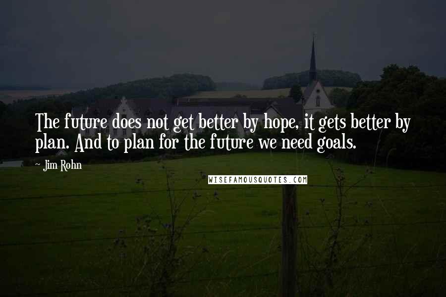 Jim Rohn quotes: The future does not get better by hope, it gets better by plan. And to plan for the future we need goals.