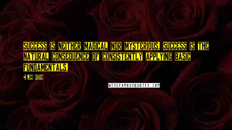 Jim Rohn quotes: Success is neither magical nor mysterious. Success is the natural consequence of consistently applying basic fundamentals.