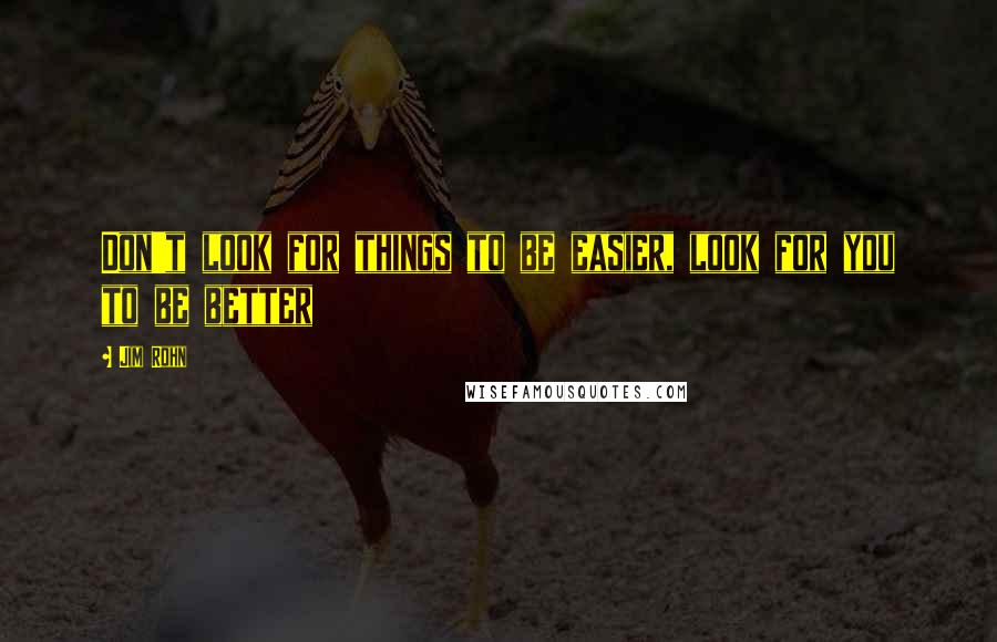 Jim Rohn quotes: Don't look for things to be easier, look for you to be better