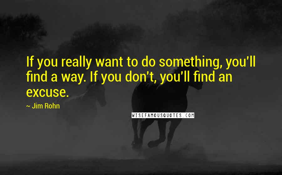 Jim Rohn quotes: If you really want to do something, you'll find a way. If you don't, you'll find an excuse.