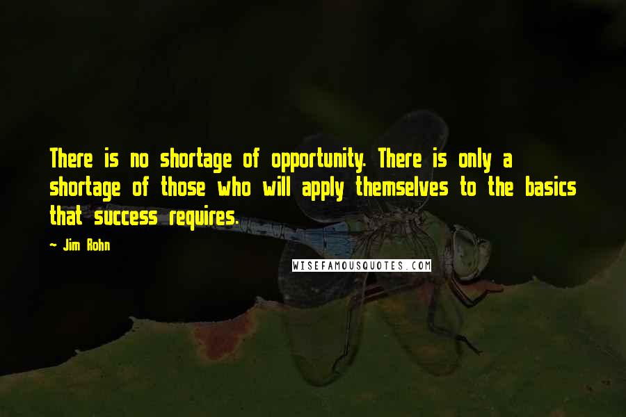 Jim Rohn quotes: There is no shortage of opportunity. There is only a shortage of those who will apply themselves to the basics that success requires.