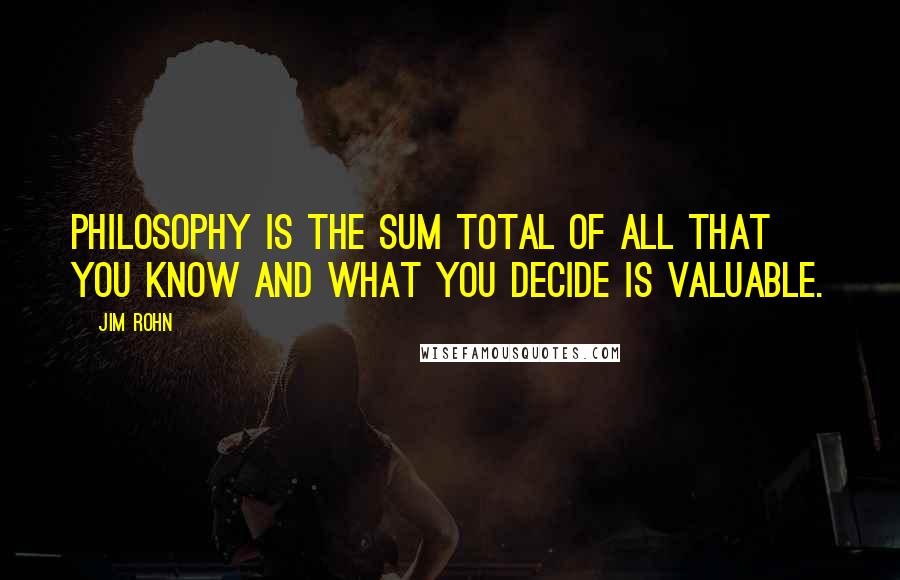 Jim Rohn quotes: Philosophy is the sum total of all that you know and what you decide is valuable.
