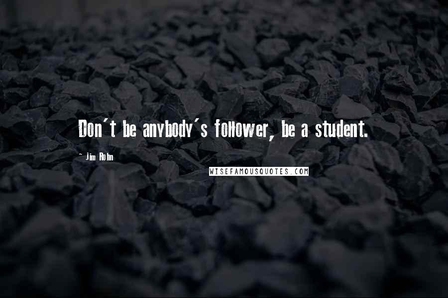 Jim Rohn quotes: Don't be anybody's follower, be a student.