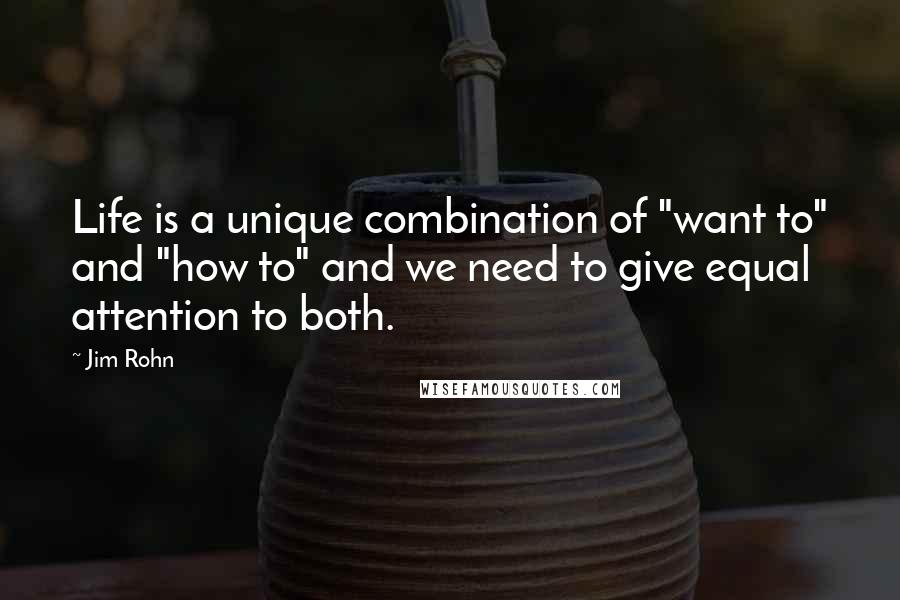 Jim Rohn quotes: Life is a unique combination of "want to" and "how to" and we need to give equal attention to both.