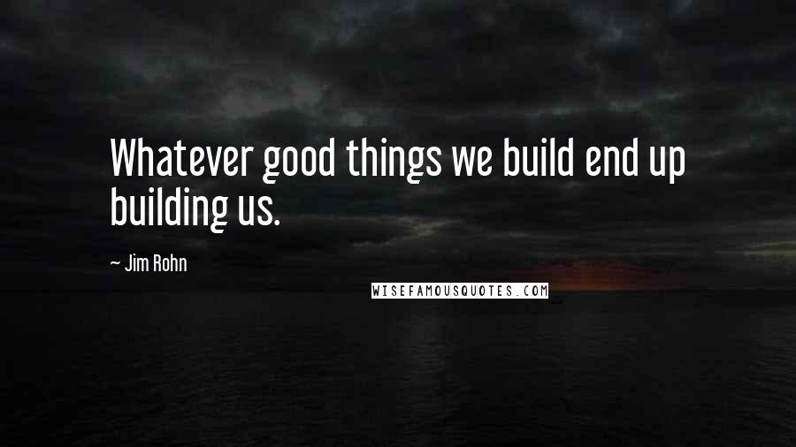 Jim Rohn quotes: Whatever good things we build end up building us.