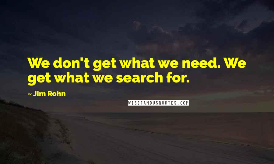 Jim Rohn quotes: We don't get what we need. We get what we search for.