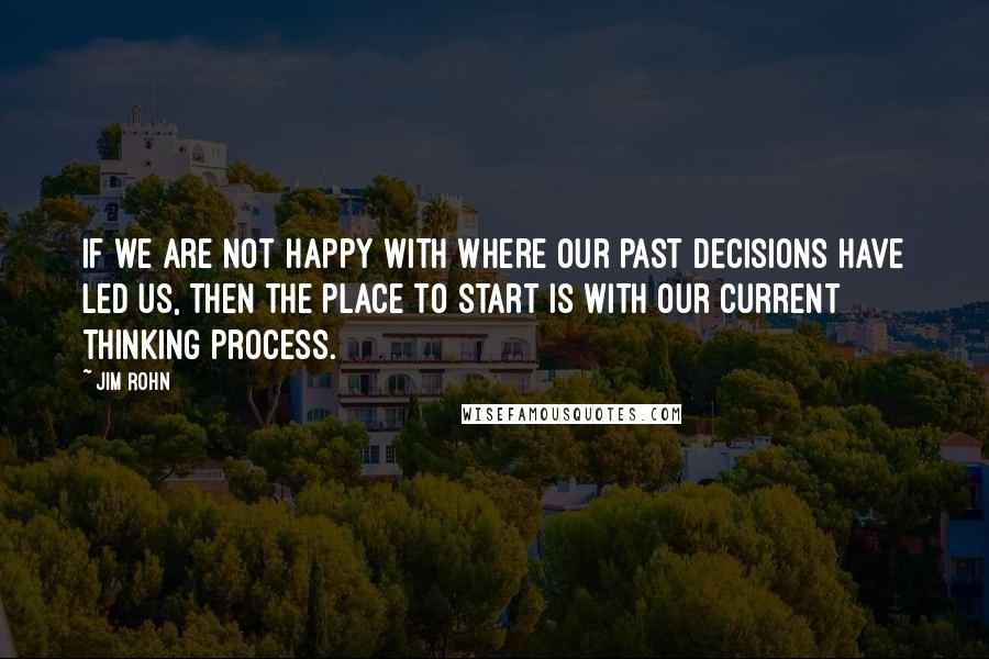 Jim Rohn quotes: If we are not happy with where our past decisions have led us, then the place to start is with our current thinking process.