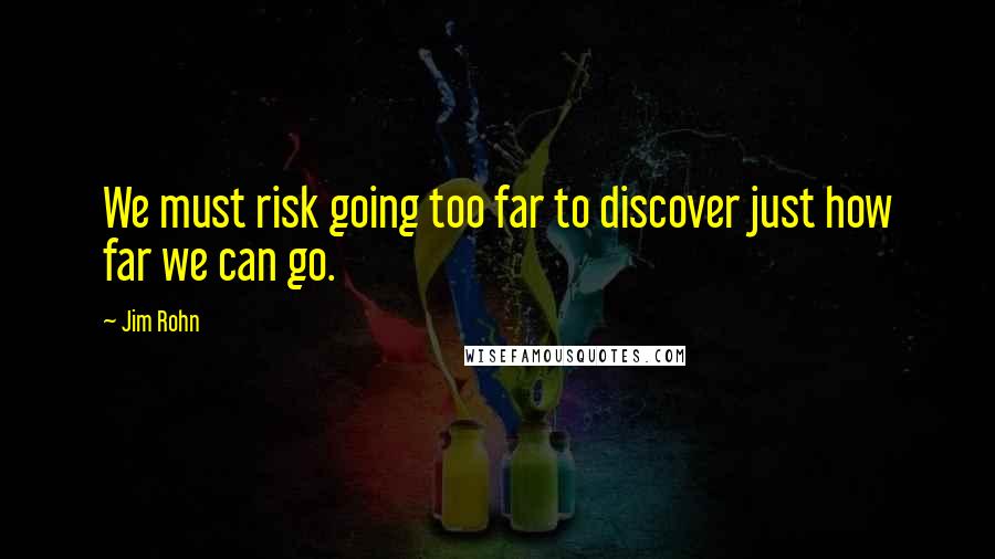 Jim Rohn quotes: We must risk going too far to discover just how far we can go.