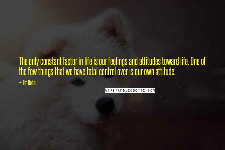 Jim Rohn quotes: The only constant factor in life is our feelings and attitudes toward life. One of the few things that we have total control over is our own attitude.
