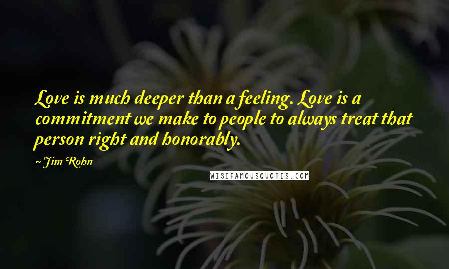 Jim Rohn quotes: Love is much deeper than a feeling. Love is a commitment we make to people to always treat that person right and honorably.
