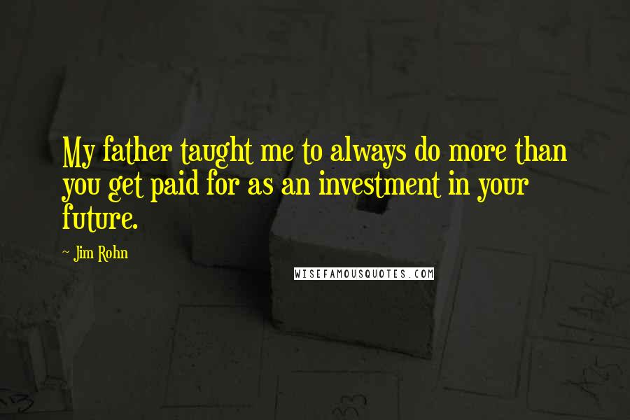 Jim Rohn quotes: My father taught me to always do more than you get paid for as an investment in your future.