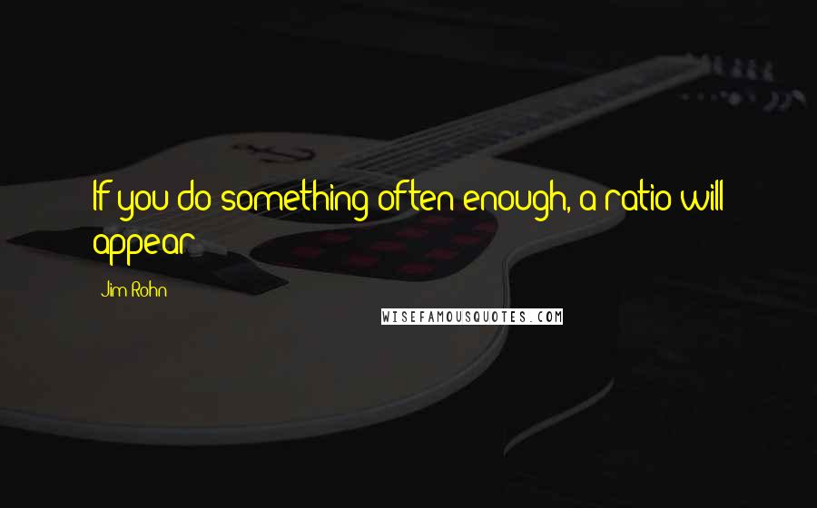 Jim Rohn quotes: If you do something often enough, a ratio will appear