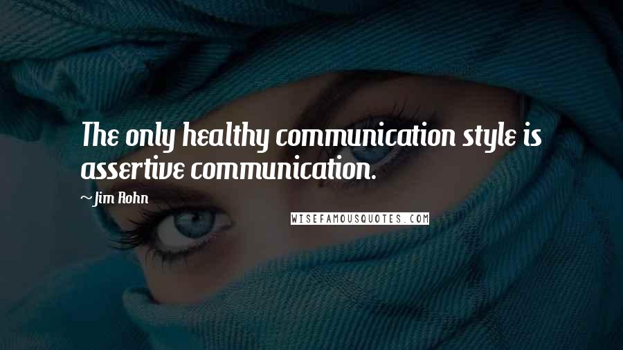 Jim Rohn quotes: The only healthy communication style is assertive communication.