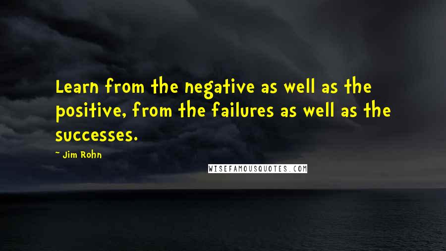 Jim Rohn quotes: Learn from the negative as well as the positive, from the failures as well as the successes.