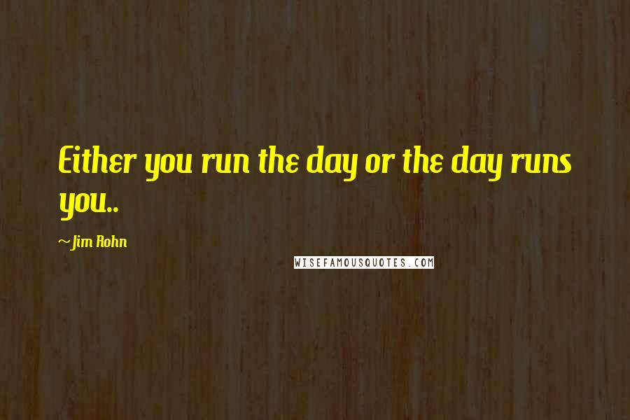 Jim Rohn quotes: Either you run the day or the day runs you..