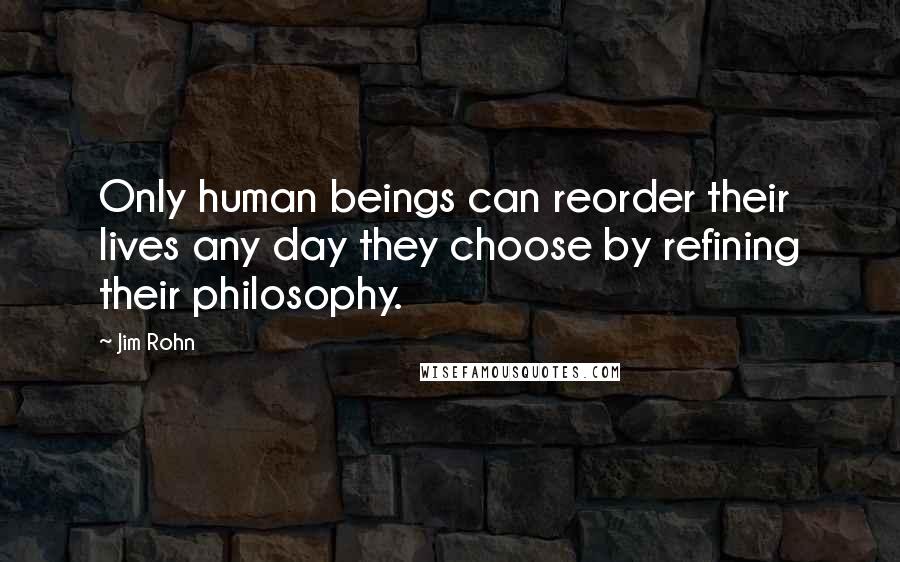 Jim Rohn quotes: Only human beings can reorder their lives any day they choose by refining their philosophy.