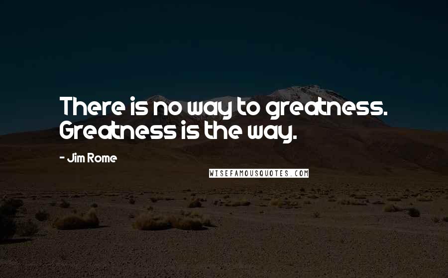 Jim Rome quotes: There is no way to greatness. Greatness is the way.