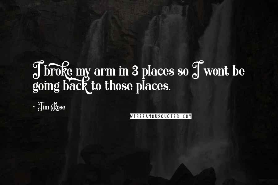 Jim Rose quotes: I broke my arm in 3 places so I wont be going back to those places.