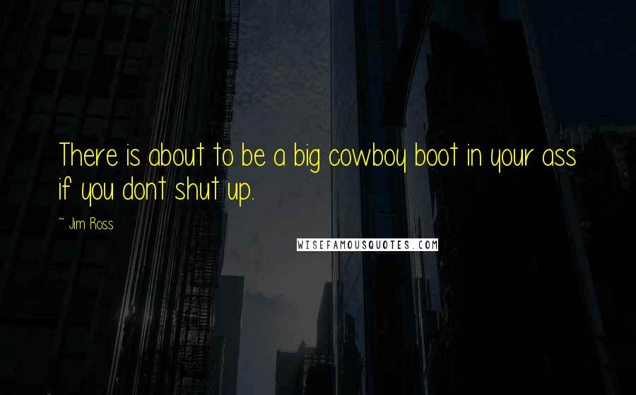 Jim Ross quotes: There is about to be a big cowboy boot in your ass if you dont shut up.