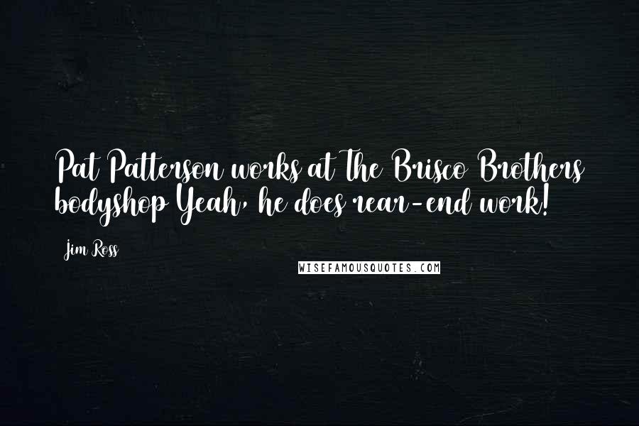 Jim Ross quotes: Pat Patterson works at The Brisco Brothers bodyshop Yeah, he does rear-end work!